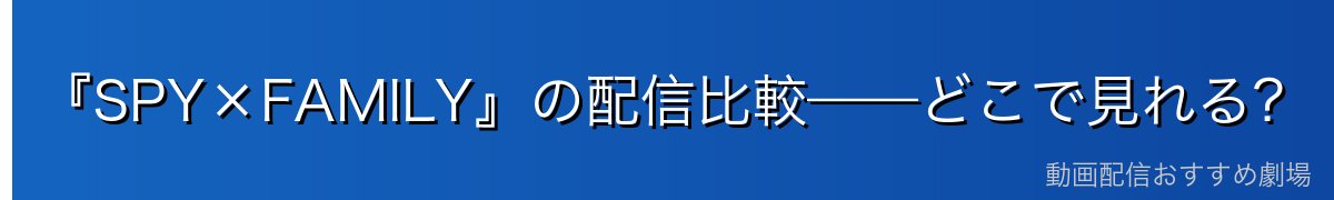 『SPY×FAMILY』の配信比較——どこで見れる?