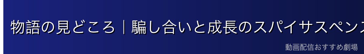 物語の見どころ|騙し合いと成長のスパイサスペンス