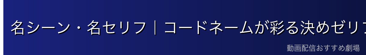 名シーン・名セリフ|コードネームが彩る決めゼリフ