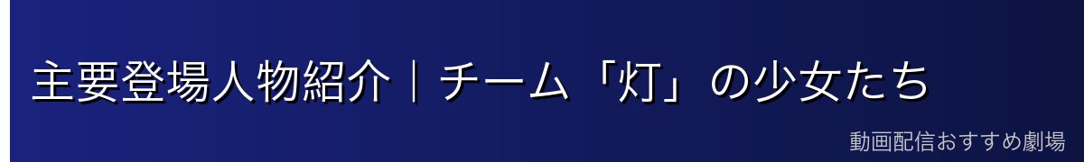 主要登場人物紹介|チーム「灯」の少女たち