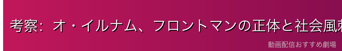 考察：オ・イルナム、フロントマンの正体と社会風刺
