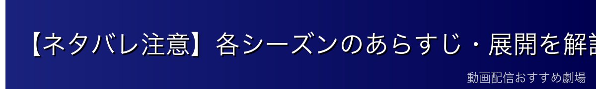 【ネタバレ注意】各シーズンのあらすじ・展開を解説