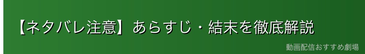 【ネタバレ注意】あらすじ・結末を徹底解説
