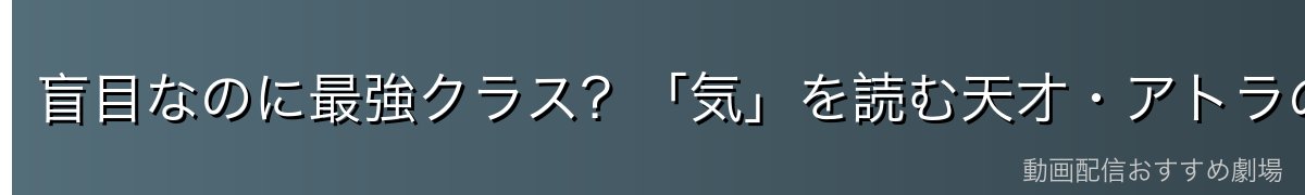 盲目なのに最強クラス?「気」を読む天才・アトラの戦闘力