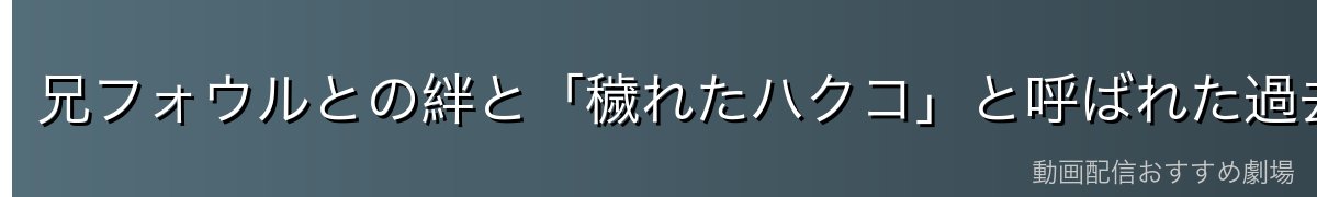 兄フォウルとの絆と「穢れたハクコ」と呼ばれた過去