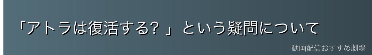 「アトラは復活する?」という疑問について