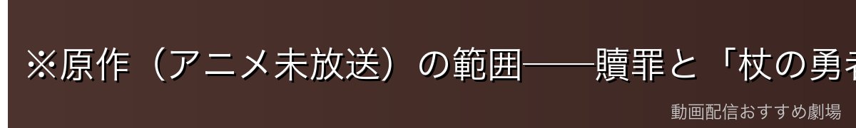 ※原作(アニメ未放送)の範囲──贖罪と「杖の勇者」への覚醒