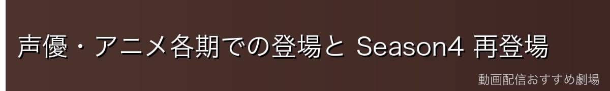 声優・アニメ各期での登場と Season4 再登場
