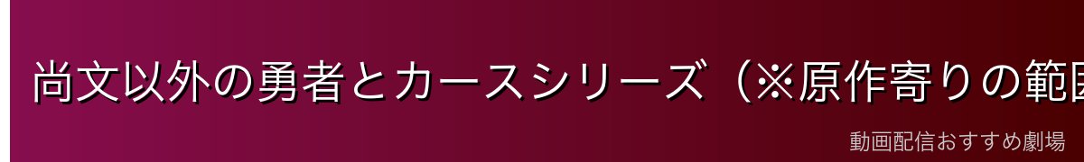 尚文以外の勇者とカースシリーズ(※原作寄りの範囲)