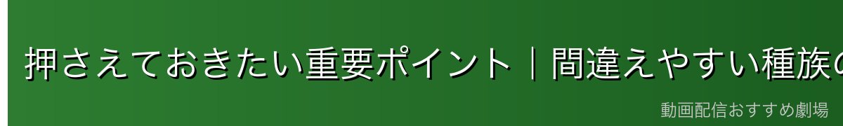 押さえておきたい重要ポイント｜間違えやすい種族の知識