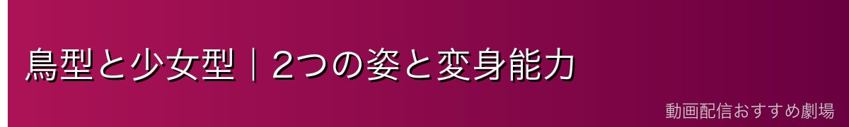 鳥型と少女型|2つの姿と変身能力
