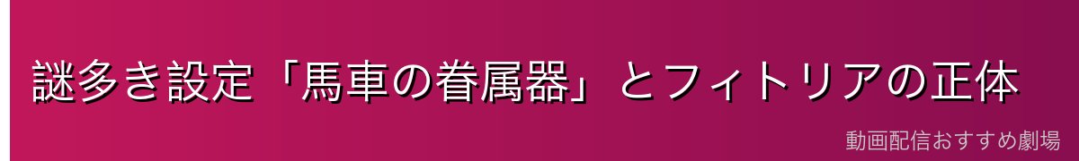 謎多き設定「馬車の眷属器」とフィトリアの正体