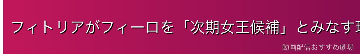 フィトリアがフィーロを「次期女王候補」とみなす理由