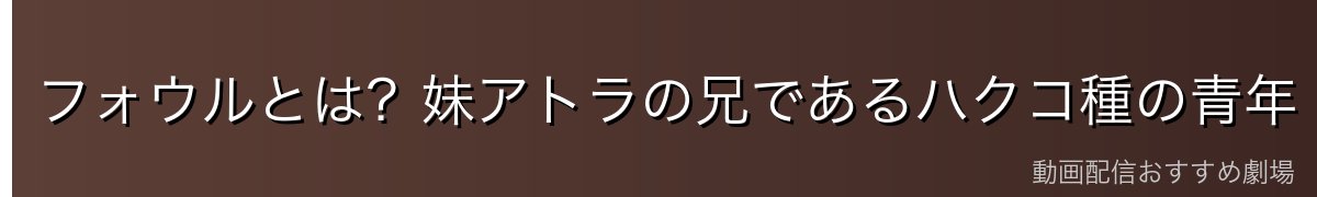 フォウルとは？妹アトラの兄であるハクコ種の青年