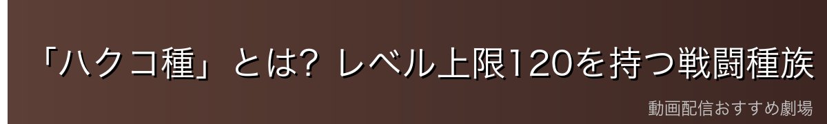 「ハクコ種」とは？レベル上限120を持つ戦闘種族