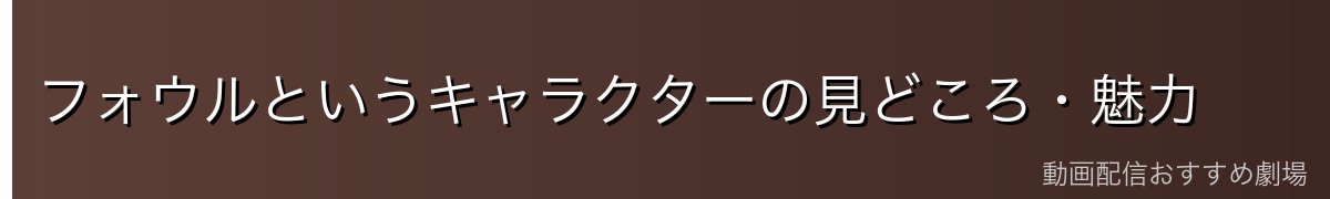 フォウルというキャラクターの見どころ・魅力