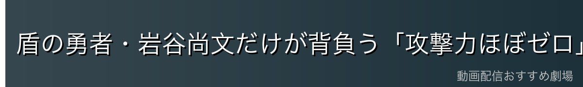盾の勇者・岩谷尚文だけが背負う「攻撃力ほぼゼロ」のハンデ