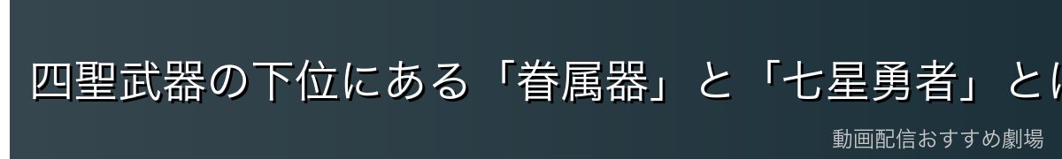 四聖武器の下位にある「眷属器」と「七星勇者」とは