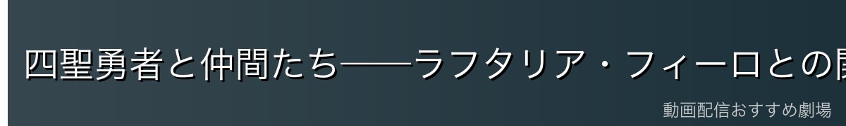 四聖勇者と仲間たち——ラフタリア・フィーロとの関係