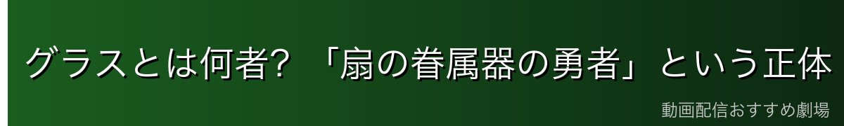 グラスとは何者?「扇の眷属器の勇者」という正体
