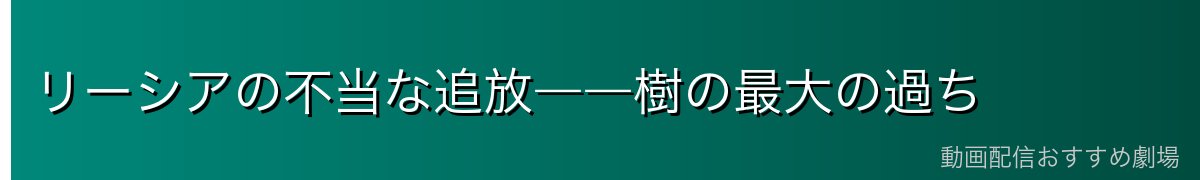 リーシアの不当な追放――樹の最大の過ち