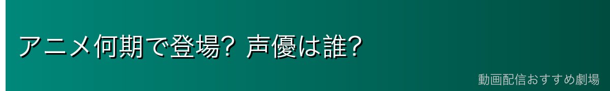 アニメ何期で登場?声優は誰?