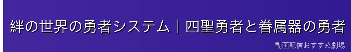 絆の世界の勇者システム｜四聖勇者と眷属器の勇者