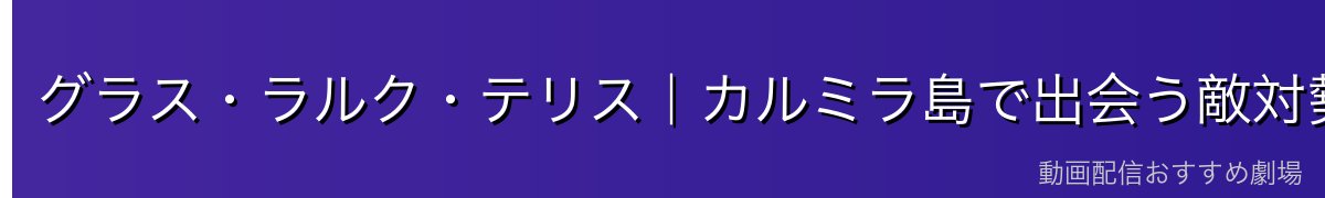 グラス・ラルク・テリス｜カルミラ島で出会う敵対勢力