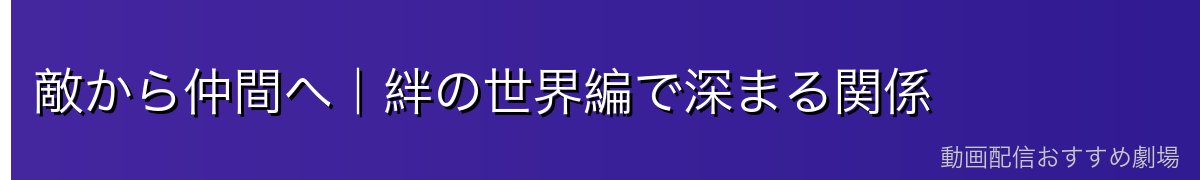 敵から仲間へ｜絆の世界編で深まる関係