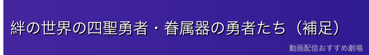 絆の世界の四聖勇者・眷属器の勇者たち（補足）
