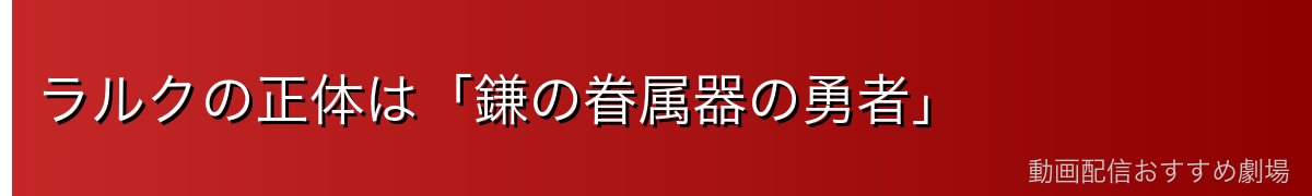 ラルクの正体は「鎌の眷属器の勇者」
