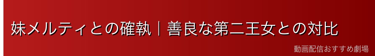 妹メルティとの確執|善良な第二王女との対比