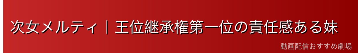 次女メルティ|王位継承権第一位の責任感ある妹