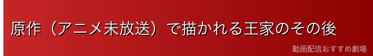 原作(アニメ未放送)で描かれる王家のその後