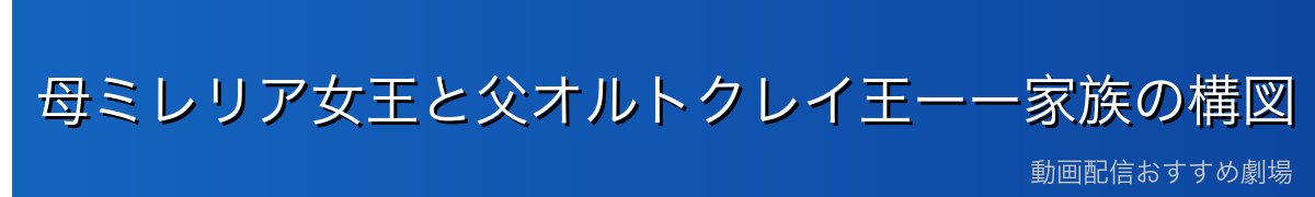 母ミレリア女王と父オルトクレイ王ーー家族の構図