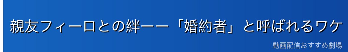 親友フィーロとの絆ーー「婚約者」と呼ばれるワケ