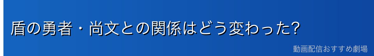 盾の勇者・尚文との関係はどう変わった？