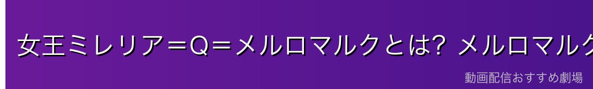 女王ミレリア=Q=メルロマルクとは?メルロマルクの「真の統治者」