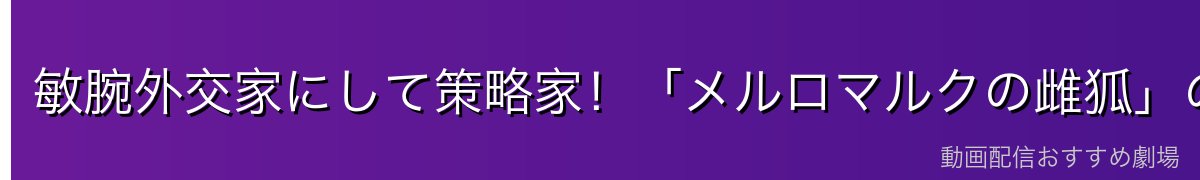 敏腕外交家にして策略家!「メルロマルクの雌狐」の手腕
