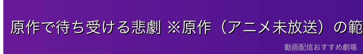 原作で待ち受ける悲劇 ※原作(アニメ未放送)の範囲