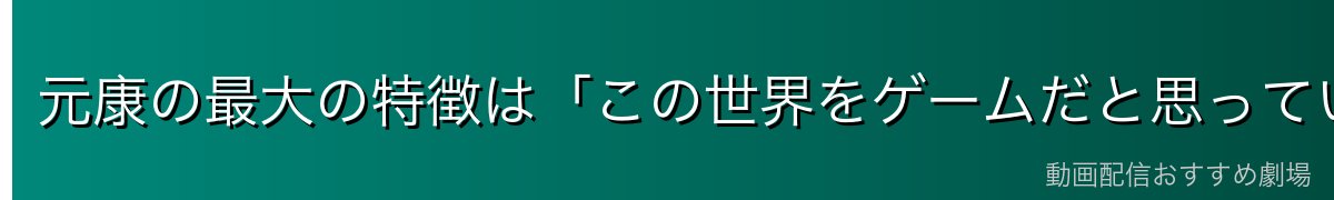 元康の最大の特徴は「この世界をゲームだと思っている」こと
