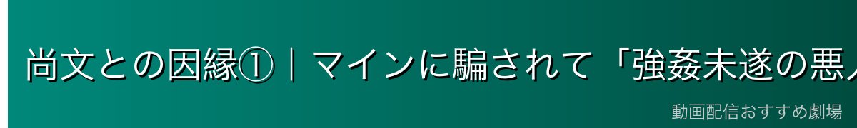 尚文との因縁①|マインに騙されて「強姦未遂の悪人」と信じ込む