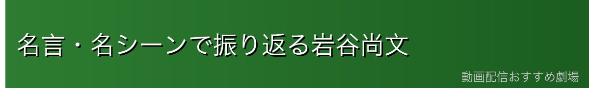 名言・名シーンで振り返る岩谷尚文