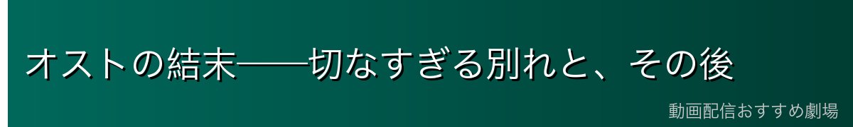 オストの結末——切なすぎる別れと、その後
