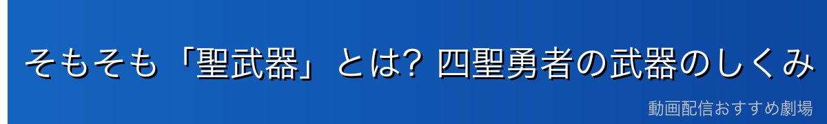 そもそも「聖武器」とは?四聖勇者の武器のしくみ