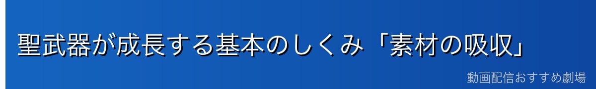 聖武器が成長する基本のしくみ「素材の吸収」