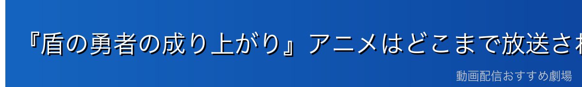『盾の勇者の成り上がり』アニメはどこまで放送された?