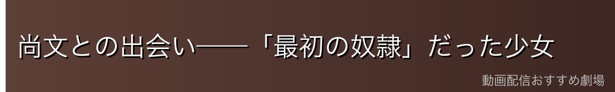 尚文との出会い——「最初の奴隷」だった少女