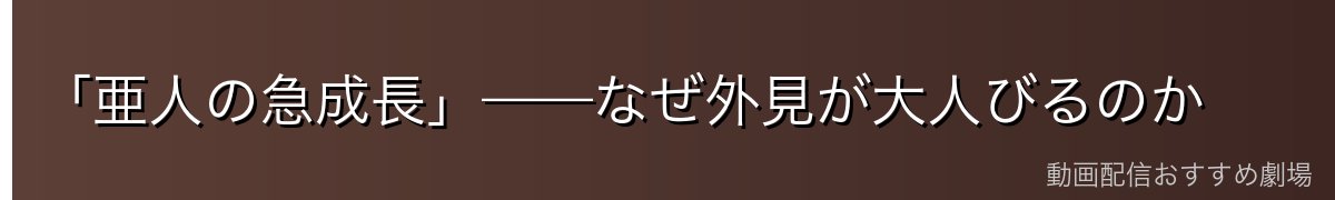 「亜人の急成長」——なぜ外見が大人びるのか