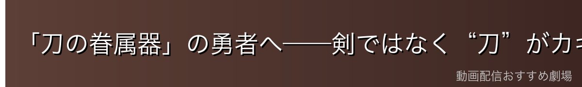 「刀の眷属器」の勇者へ——剣ではなく“刀”がカギ